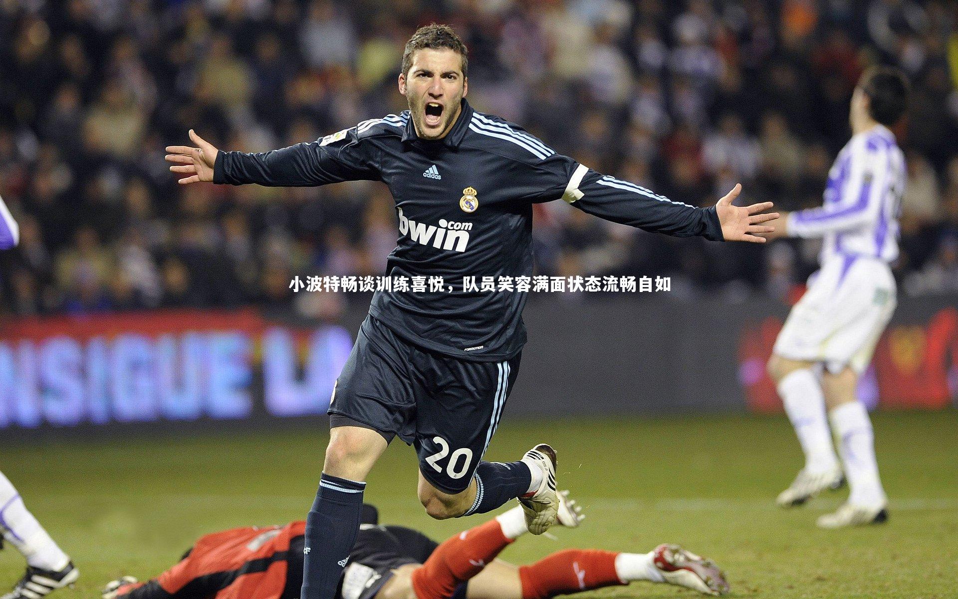 九游体育官网：小波特畅谈训练喜悦，队员笑容满面状态流畅自如