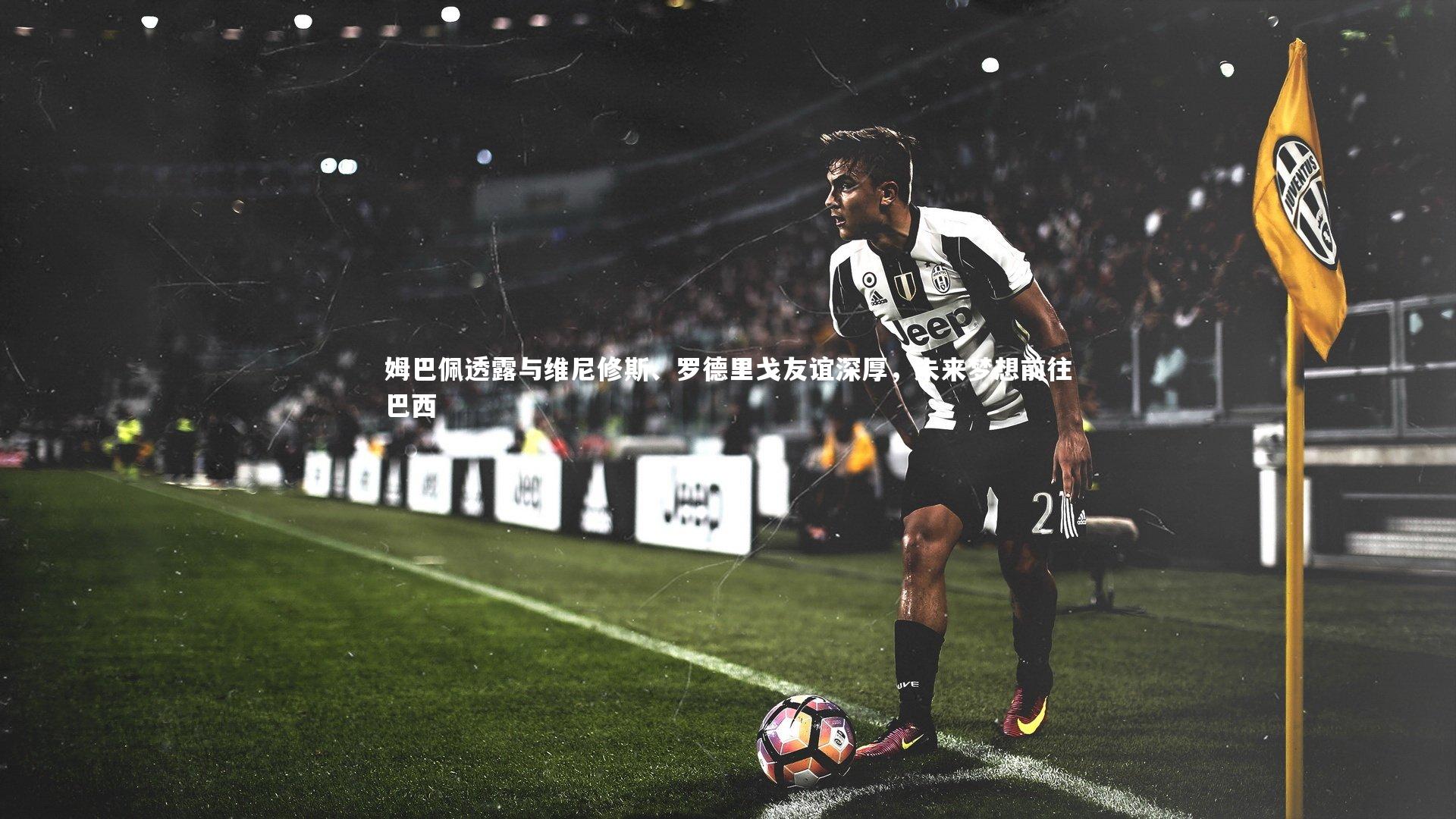 姆巴佩透露与维尼修斯、罗德里戈友谊深厚，未来梦想前往巴西