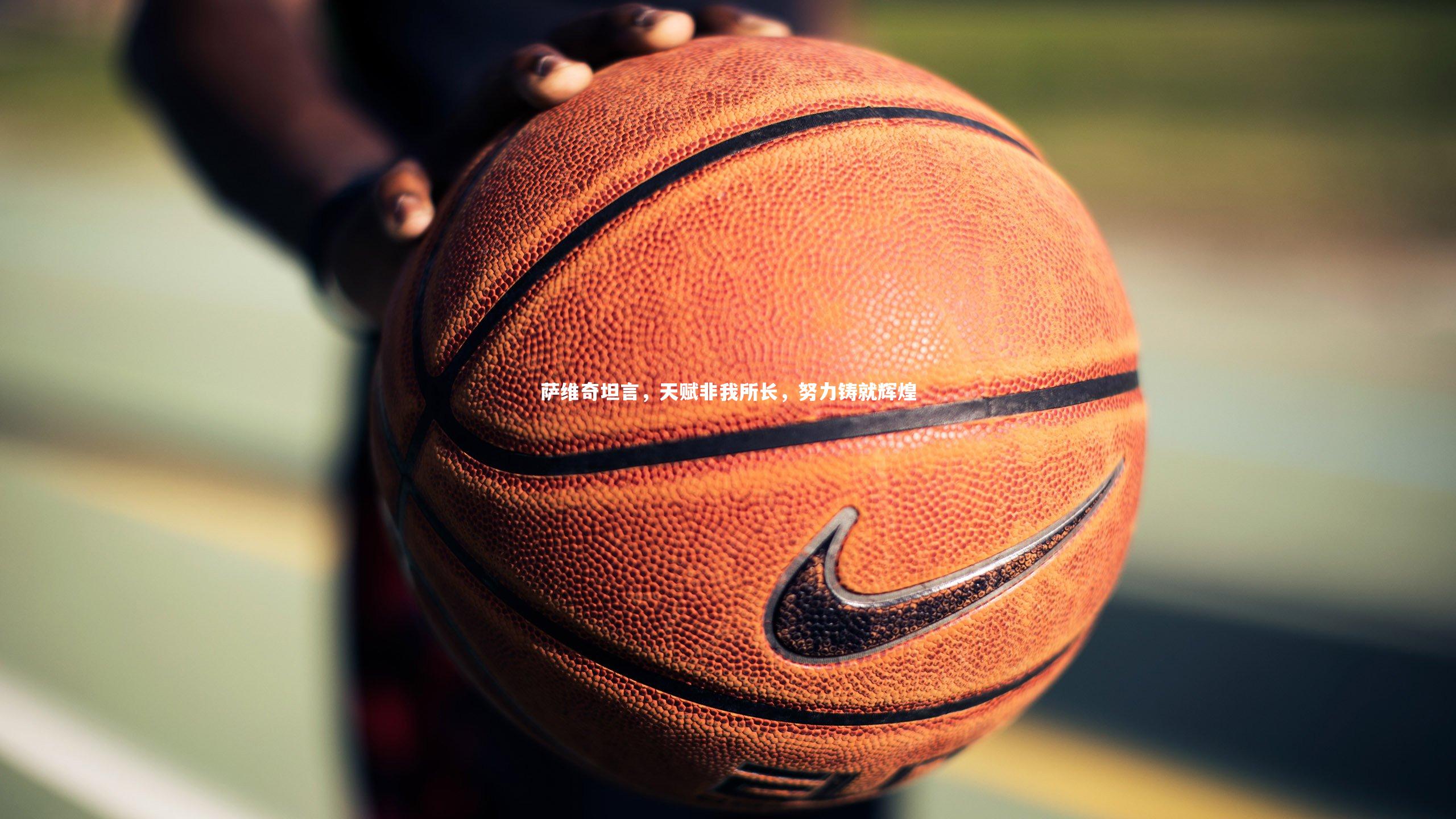 九游体育官网：萨维奇坦言，天赋非我所长，努力铸就辉煌