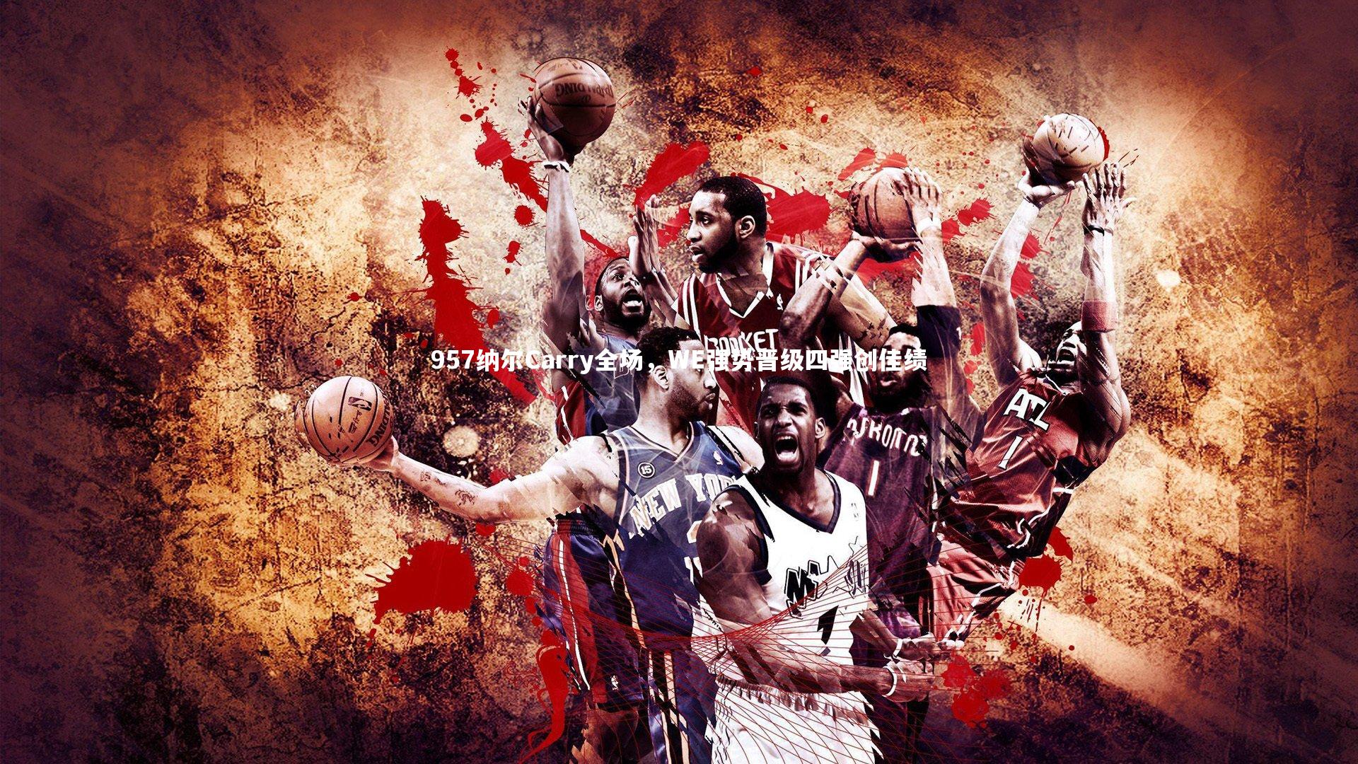 九游体育登录入口|957纳尔Carry全场，WE强势晋级四强创佳绩