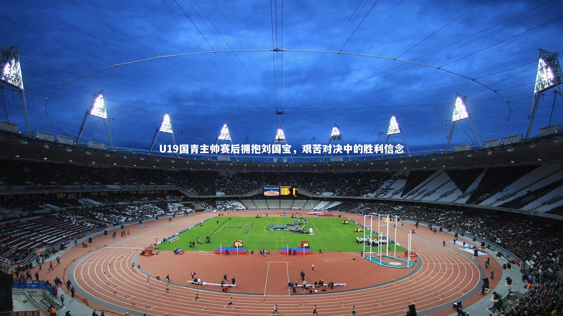 U19国青主帅赛后拥抱刘国宝，艰苦对决中的胜利信念