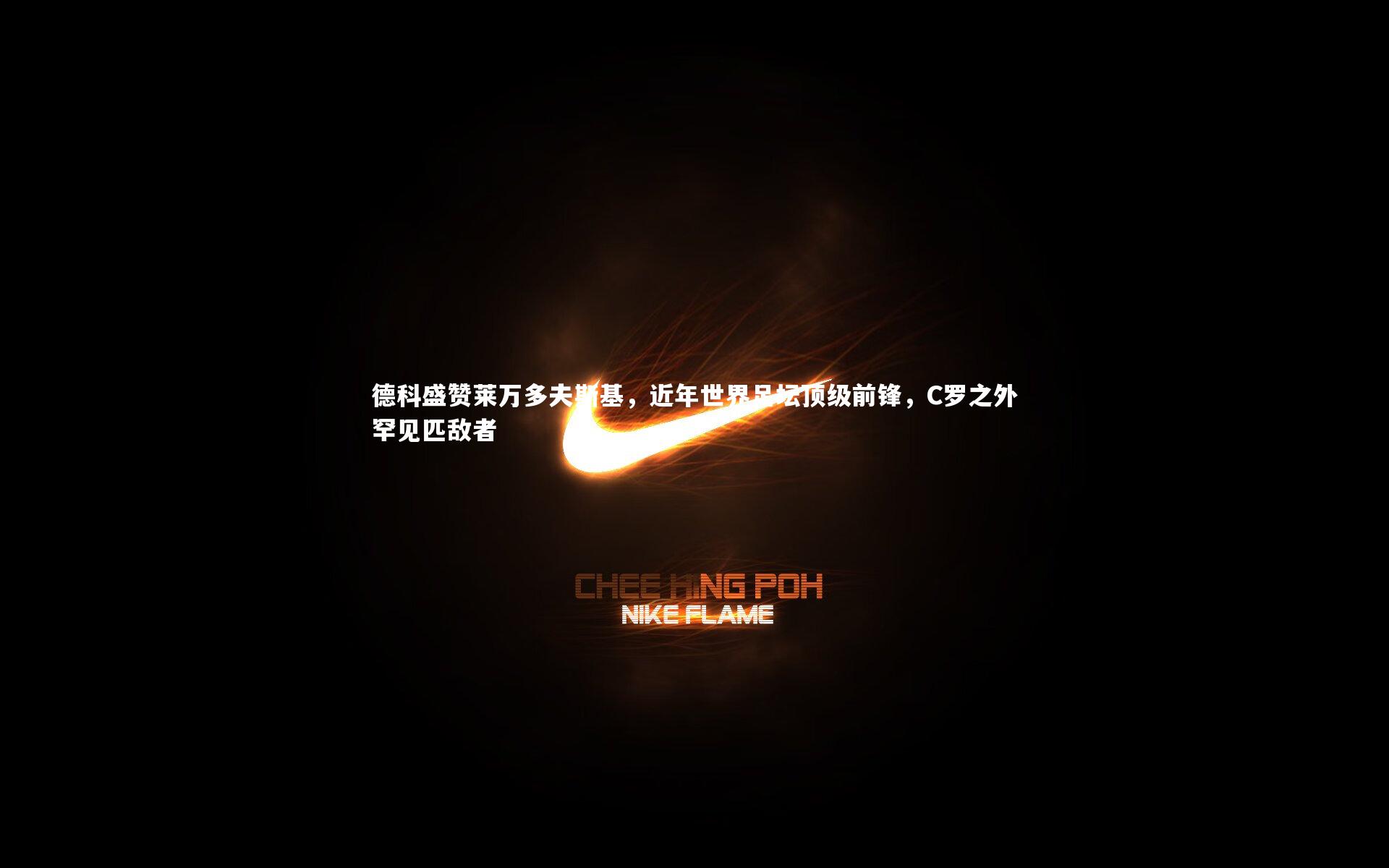 九游体育：德科盛赞莱万多夫斯基，近年世界足坛顶级前锋，C罗之外罕见匹敌者