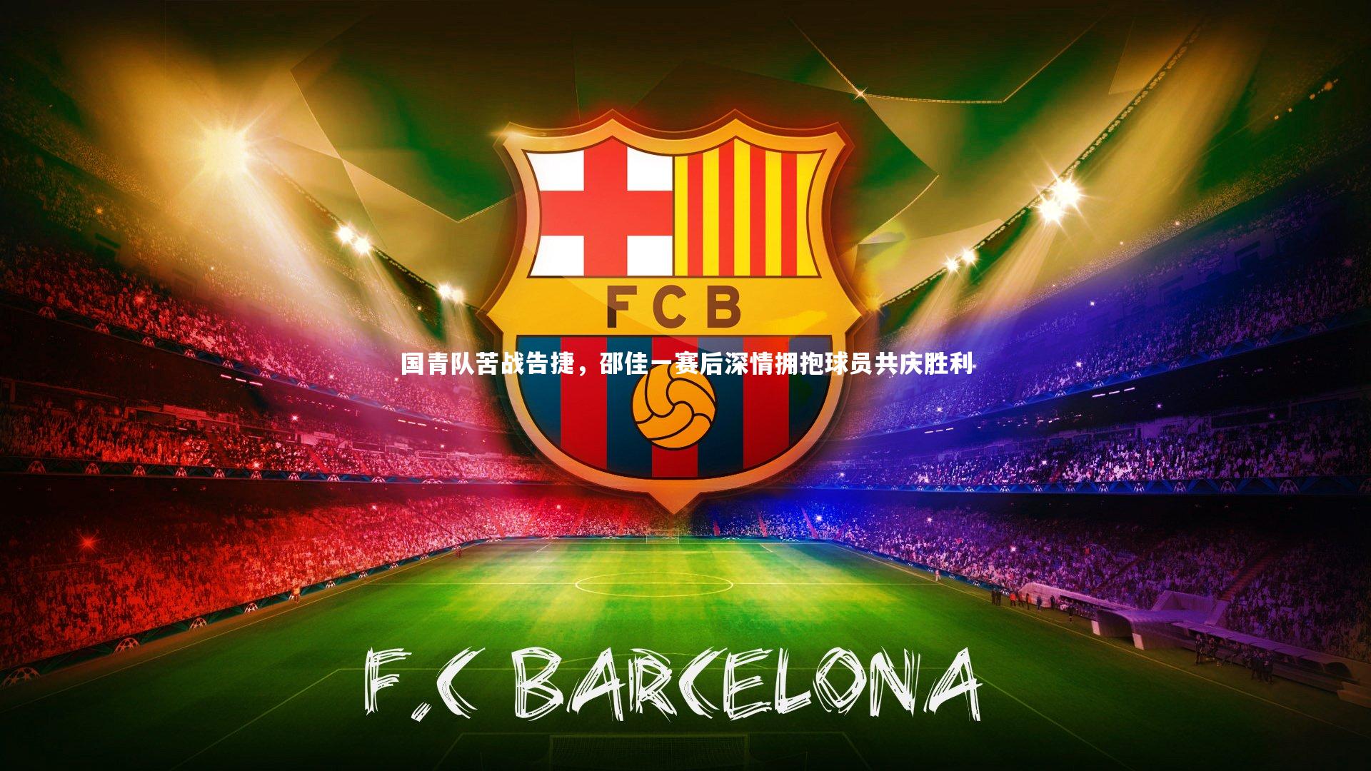 九游体育：国青队苦战告捷，邵佳一赛后深情拥抱球员共庆胜利