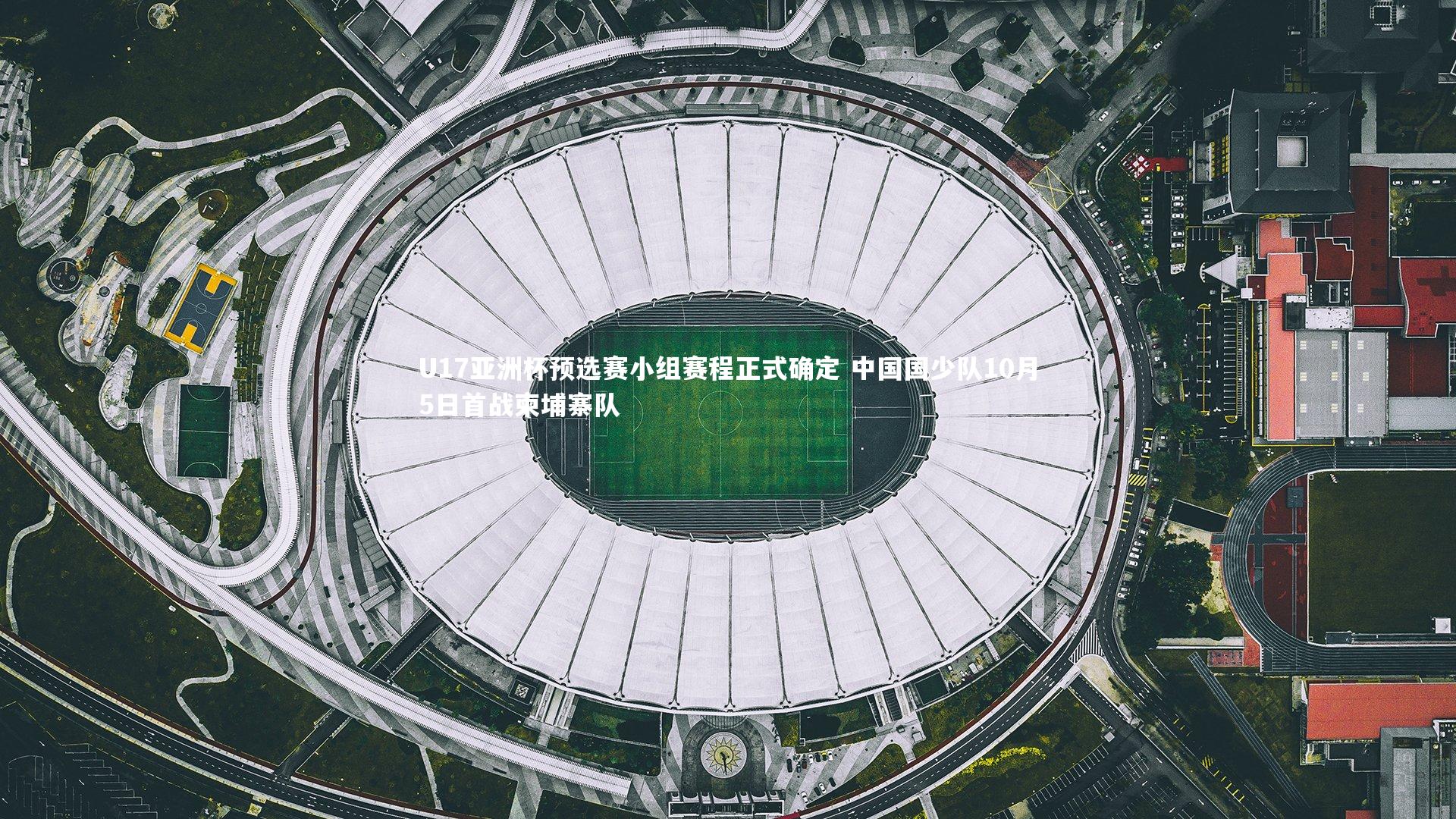 U17亚洲杯预选赛小组赛程正式确定 中国国少队10月5日首战柬埔寨队