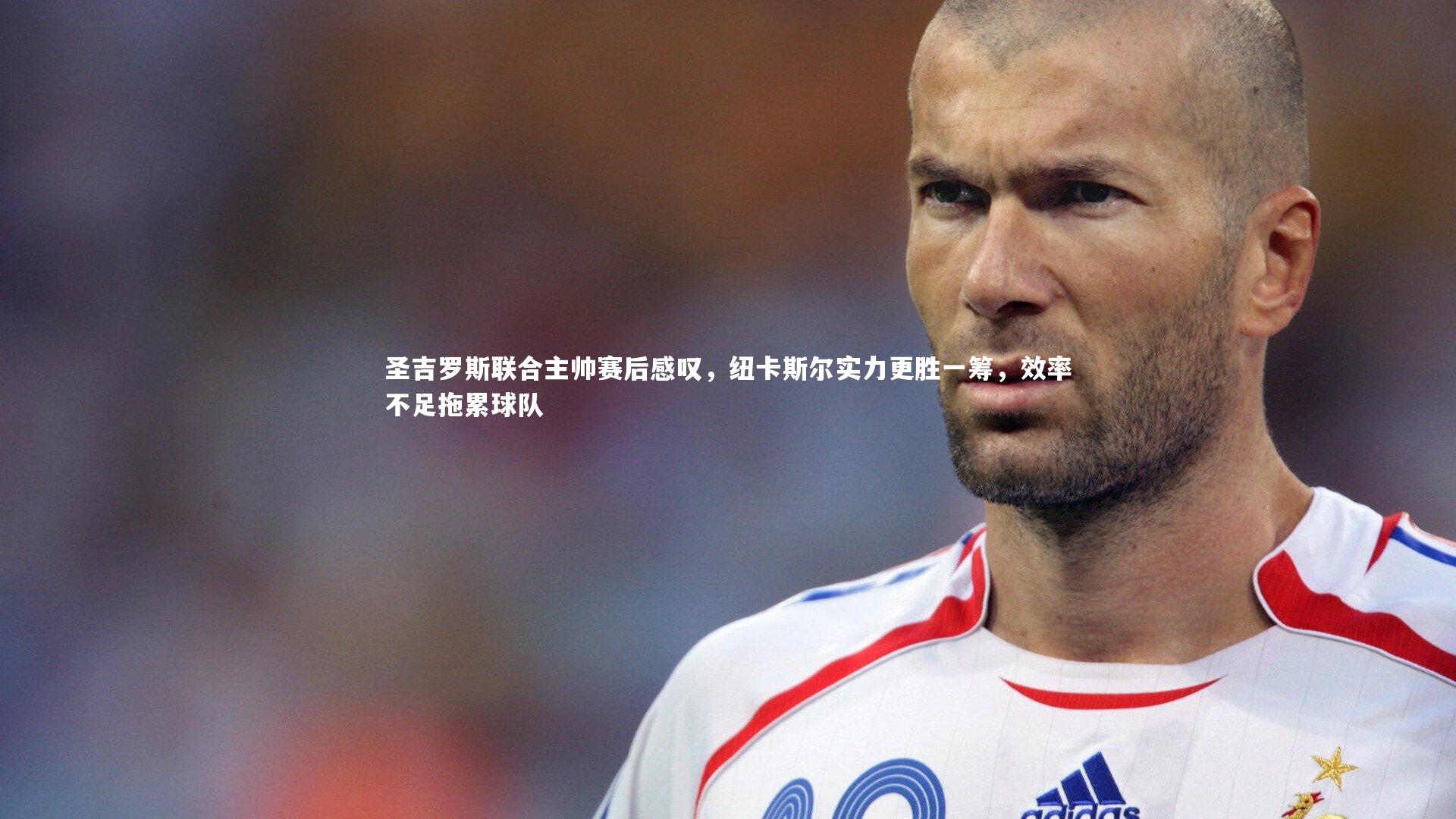 九游体育官网|圣吉罗斯联合主帅赛后感叹，纽卡斯尔实力更胜一筹，效率不足拖累球队