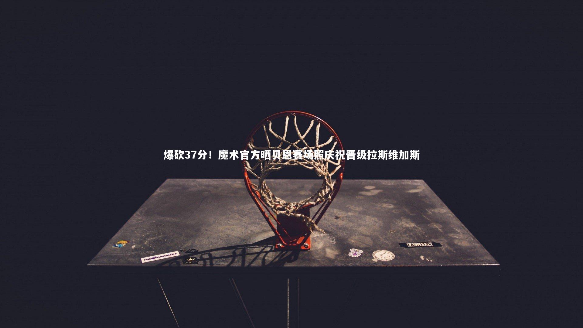 爆砍37分！魔术官方晒贝恩赛场照庆祝晋级拉斯维加斯