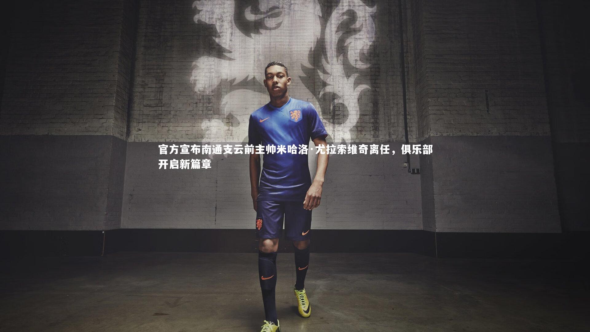 官方宣布南通支云前主帅米哈洛·尤拉索维奇离任，俱乐部开启新篇章