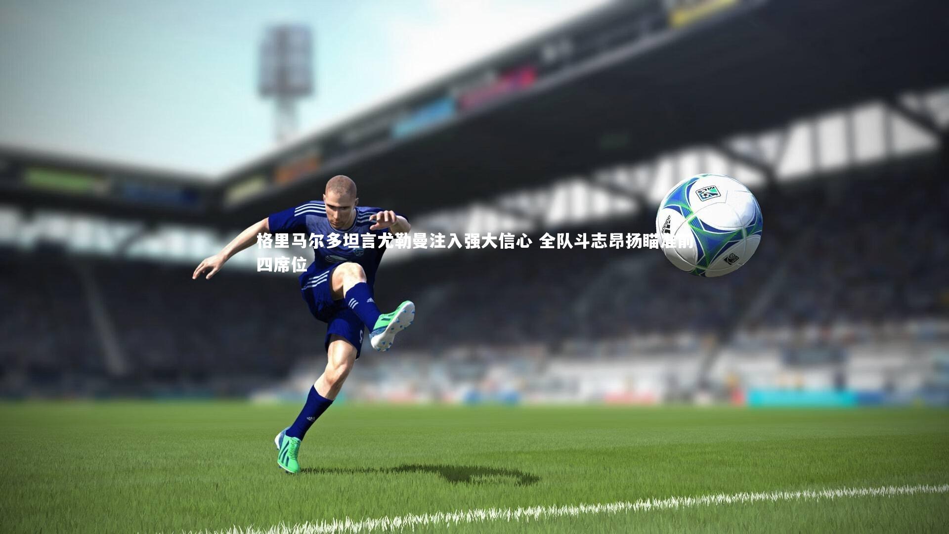 格里马尔多坦言尤勒曼注入强大信心 全队斗志昂扬瞄准前四席位